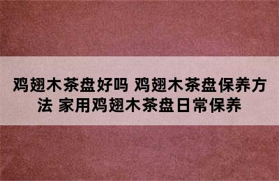 鸡翅木茶盘好吗 鸡翅木茶盘保养方法 家用鸡翅木茶盘日常保养